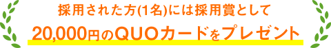採用された方(1名)には採用賞として20,000円のQUOカードをプレゼント